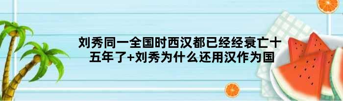 刘秀同一全国时西汉都已经经衰亡十五年了 刘秀为什么还用汉作为国号