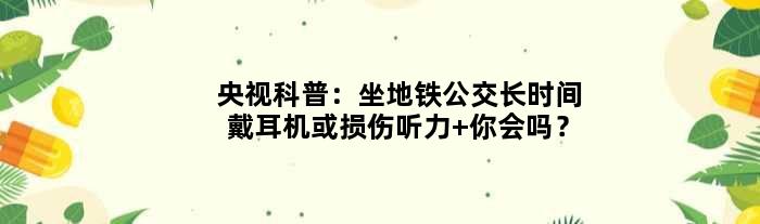 央视科普：坐地铁公交长时间戴耳机或损伤听力 你会吗？