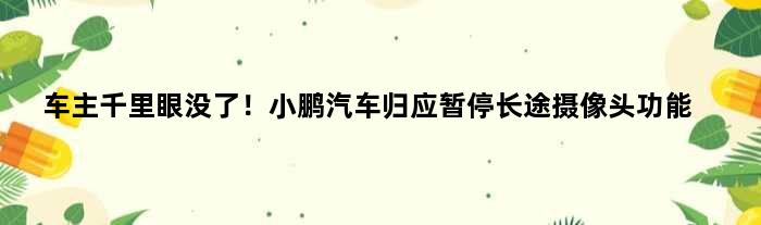 车主“千里眼”没了！小鹏汽车归应暂停长途摄像头功能