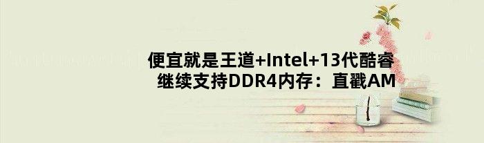 便宜就是王道 Intel 13代酷睿继续支持DDR4内存：直戳AMD痛点
