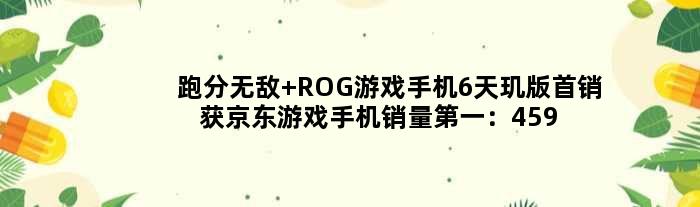跑分 ROG游戏手机6天玑版首销获京东游戏手机销量：4599元起