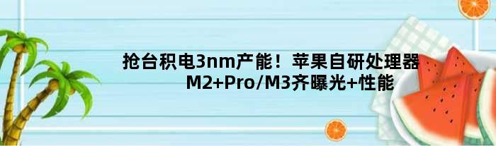 抢台积电3nm产能！苹果自研处理器M2 Pro/M3齐曝光 性能更强