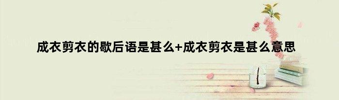 成衣剪衣的歇后语是甚么 成衣剪衣是甚么意思