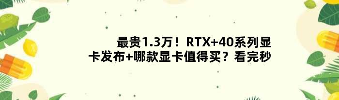 最贵1.3万！RTX 40系列显卡发布 哪款显卡值得买？看完秒懂