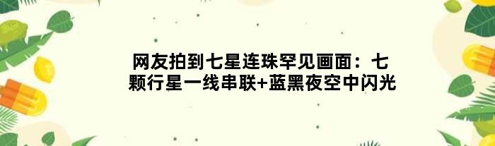 网友拍到“七星连珠”罕见画面：七颗行星一线串联 蓝黑夜空中闪光