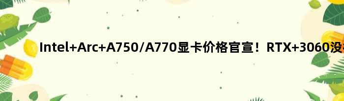 Intel Arc A750/A770显卡价格官宣！RTX 3060没得混了