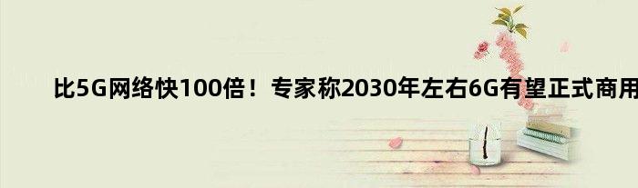 比5G网络快100倍！专家称2030年左右6G有望正式商用