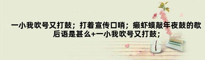 一小我吹号又打鼓；打着宣传口哨；癞虾蟆敲年夜鼓的歇后语是甚么 一小我吹号又打鼓；打着宣传口哨；癞虾蟆敲年夜鼓是甚么意思