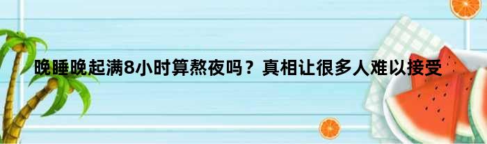 晚睡晚起满8小时算熬夜吗？真相让很多人难以接受