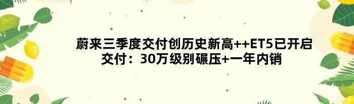 蔚来三季度交付创历史新高  ET5已开启交付：30万级别碾压 一年内销量超宝马3系
