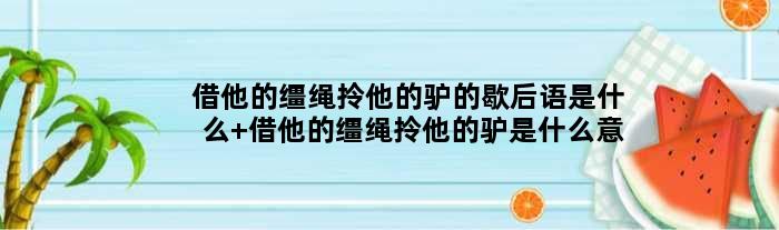 借他的缰绳拎他的驴的歇后语是什么 借他的缰绳拎他的驴是什么意思