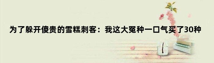 为了躲开傻贵的雪糕刺客：我这大冤种一口气买了30种