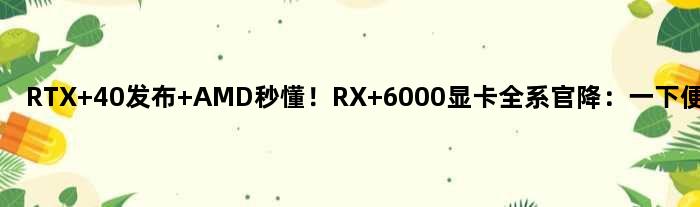 RTX 40发布 AMD秒懂！RX 6000显卡全系官降：一下便宜2千块