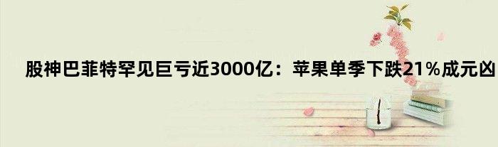 股神”巴菲特罕见巨亏近3000亿：苹果单季下跌21%成元凶