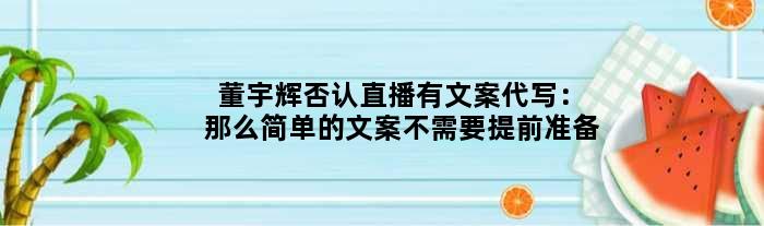 董宇辉否认直播有文案代写：那么简单的文案不需要提前准备