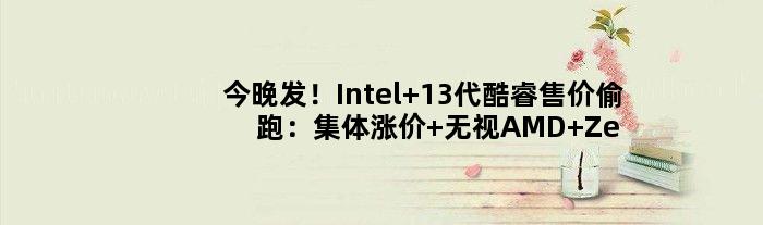 今晚发！Intel 13代酷睿售价偷跑：集体涨价 无视AMD Zen4？