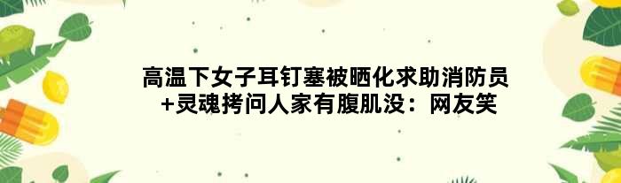 高温下女子耳钉塞被晒化求助消防员 灵魂拷问人家有腹肌没：网友笑趴