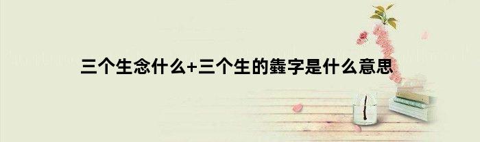 三个生念什么 三个生的㽓字是什么意思