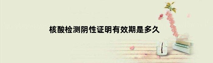 核酸检测阴性证明有效期是多久