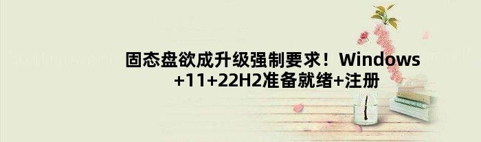 固态盘欲成升级强制要求！Windows 11 22H2准备就绪 注册表显端倪