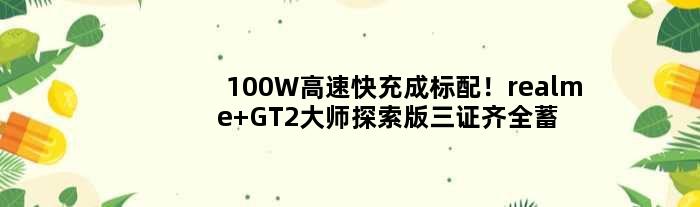 100W高速快充成标配！realme GT2大师探索版三证齐全蓄势待发