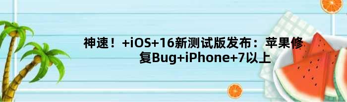 神速！ iOS 16新测试版发布：苹果修复Bug iPhone 7以上机型都可升级
