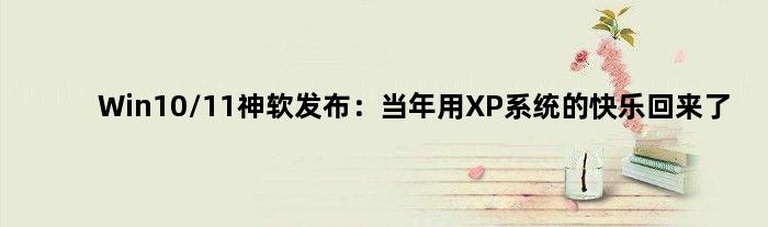 Win10/11神软发布：当年用XP系统的快乐回来了