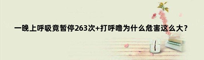 一晚上呼吸竟暂停263次 打呼噜为什么危害这么大？