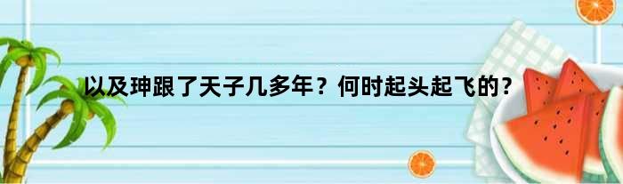 以及珅跟了天子几多年？何时起头起飞的？
