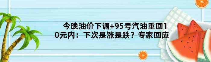 今晚油价下调 95号汽油重回10元内：下次是涨是跌？专家回应