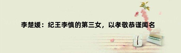 李楚媛：纪王李慎的第三女，以孝敬恭谨闻名