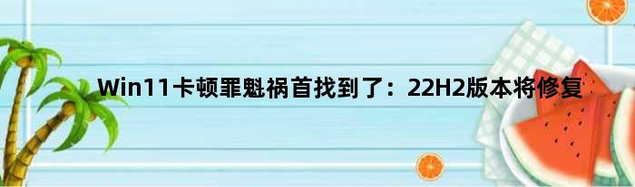 Win11卡顿“罪魁祸首”找到了：22H2版本将修复
