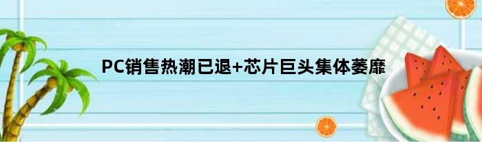 PC销售热潮已退 芯片巨头集体萎靡