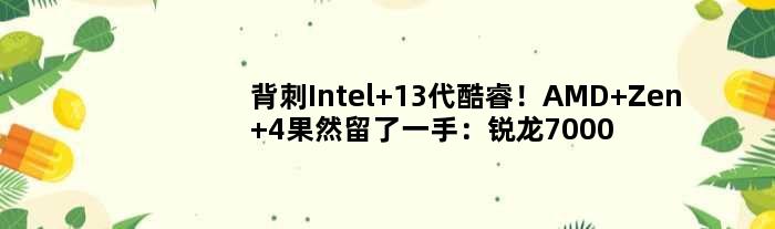 背刺Intel 13代酷睿！AMD Zen 4果然留了一手：锐龙7000鸡血版年底见