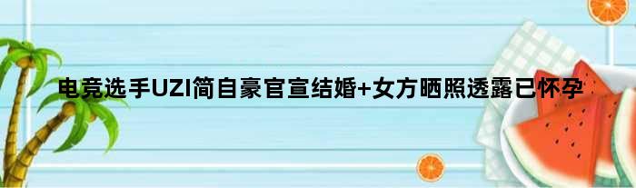 电竞选手UZI简自豪官宣结婚 女方晒照透露已怀孕