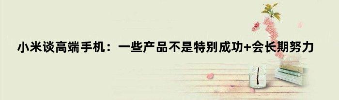 小米谈高端手机：一些产品不是特别成功 会长期努力