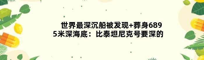 “世界最深沉船”被发现 葬身6895米深海底：比泰坦尼克号要深的多