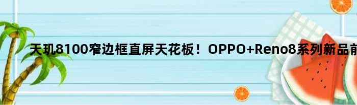 天玑8100窄边框直屏天花板！OPPO Reno8系列新品前瞻