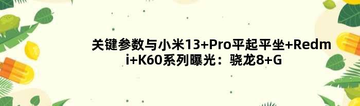 关键参数与小米13 Pro平起平坐 Redmi K60系列曝光：骁龙8 Gen2+120W