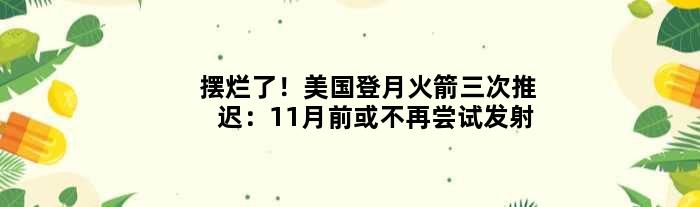 “摆烂”了！美国登月火箭三次推迟：11月前或不再尝试发射