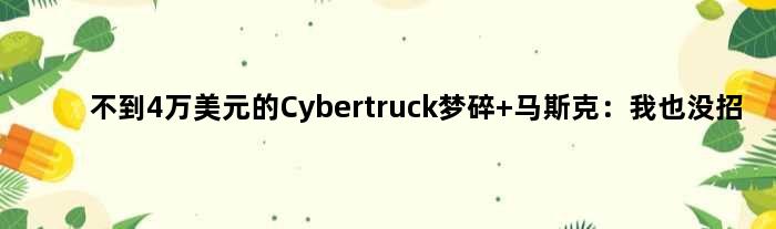 不到4万美元的Cybertruck梦碎 马斯克：我也没招