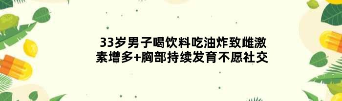33岁男子喝饮料吃油炸致雌激素增多 胸部持续发育不愿社交