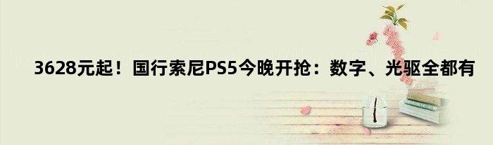 3628元起！国行索尼PS5今晚开抢：数字、光驱全都有