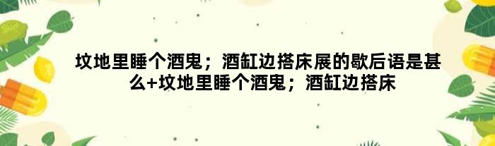 坟地里睡个酒鬼；酒缸边搭床展的歇后语是甚么 坟地里睡个酒鬼；酒缸边搭床展是甚么意思