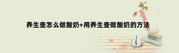 养生壶怎么做酸奶 用养生壶做酸奶的方法