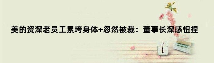 美的老员工累垮身体 忽然被裁：董事长深感忸捏