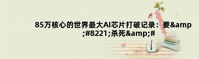 85万核心的世界更大AI芯片打破记录：要”杀死” GPU！