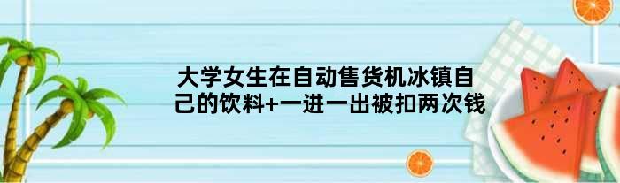 大学女生在自动售货机冰镇自己的饮料 一进一出被扣两次钱