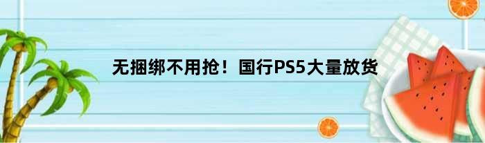 无捆绑不用抢！国行PS5大量放货