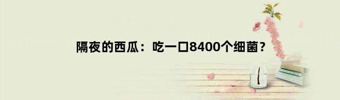 隔夜的西瓜：吃一口8400个细菌？